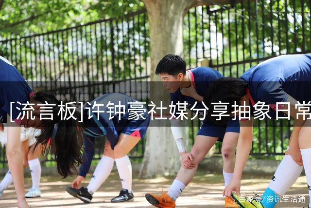 [流言板]许钟豪社媒分享抽象日常：假如哈兰德是中国人